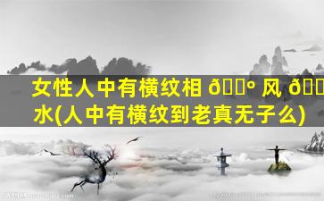 女性人中有横纹相 🌺 风 🐛 水(人中有横纹到老真无子么)